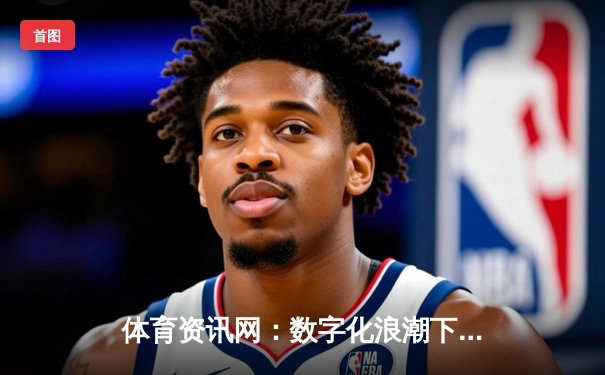 体育资讯网：数字化浪潮下体育信息聚合与互动新纪元