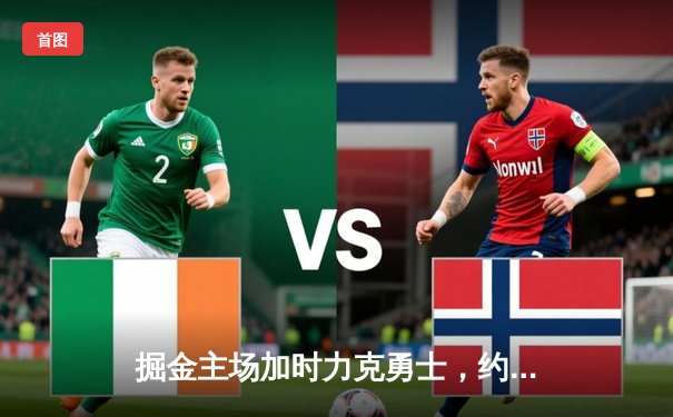 掘金主场加时力克勇士，约基奇全能三双锁定胜局