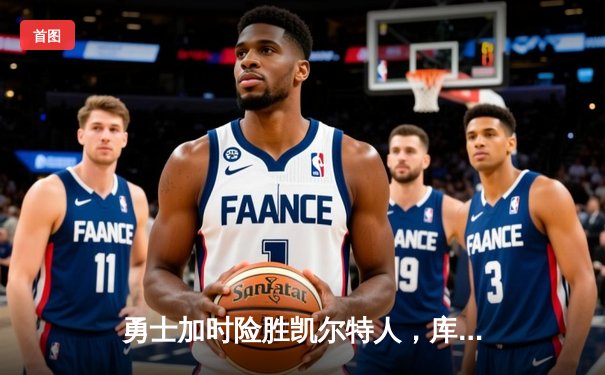 勇士加时险胜凯尔特人，库里三分雨浇灭绿军反扑火焰