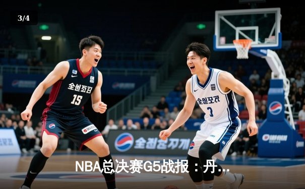 NBA总决赛G5战报：丹佛掘金主场力克迈阿密热火，约基奇三双引领卫冕冠军夺冠在望 - 3