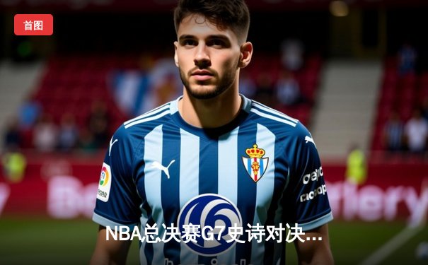 NBA总决赛G7史诗对决：约基奇三双率掘金加时险胜凯尔特人夺冠