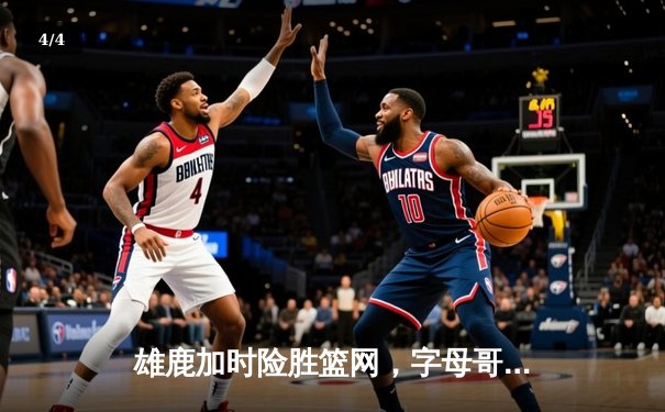 雄鹿加时险胜篮网，字母哥狂砍44分，杜兰特空砍32分难救主 - 4